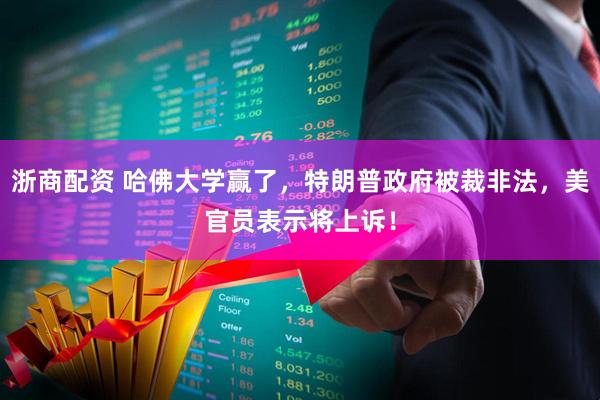 浙商配资 哈佛大学赢了，特朗普政府被裁非法，美官员表示将上诉！