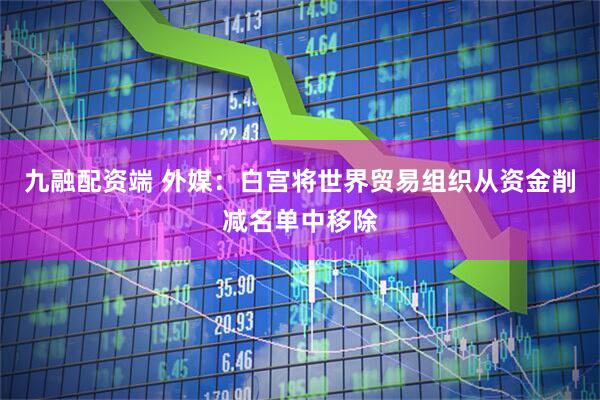 九融配资端 外媒：白宫将世界贸易组织从资金削减名单中移除