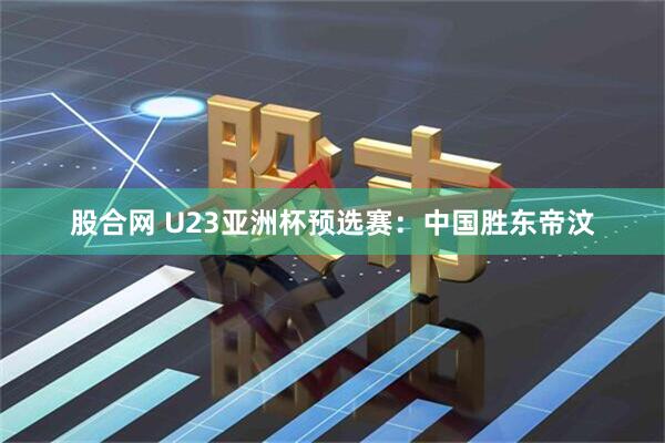 股合网 U23亚洲杯预选赛：中国胜东帝汶