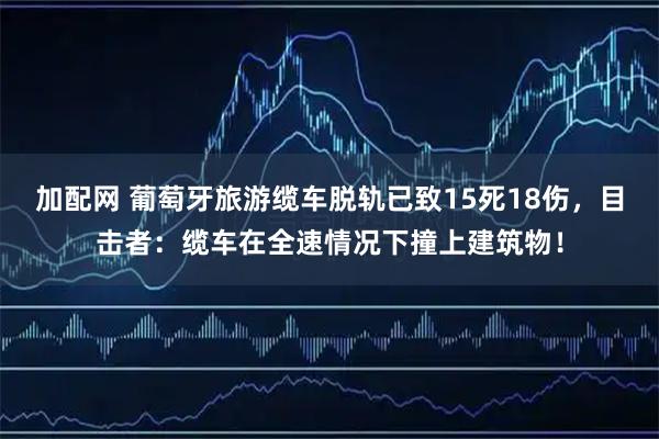 加配网 葡萄牙旅游缆车脱轨已致15死18伤，目击者：缆车在全速情况下撞上建筑物！