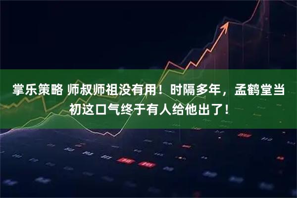 掌乐策略 师叔师祖没有用！时隔多年，孟鹤堂当初这口气终于有人给他出了！