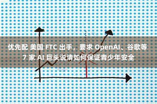 优先配 美国 FTC 出手，要求 OpenAI、谷歌等 7 家 AI 巨头说清如何保证青少年安全