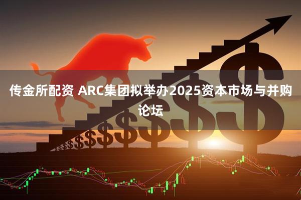传金所配资 ARC集团拟举办2025资本市场与并购论坛