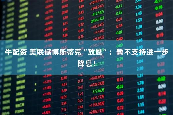 牛配资 美联储博斯蒂克“放鹰”：暂不支持进一步降息！