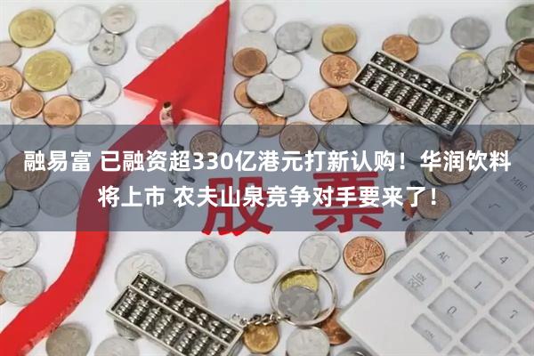 融易富 已融资超330亿港元打新认购！华润饮料将上市 农夫山泉竞争对手要来了！