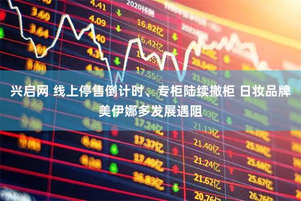 兴启网 线上停售倒计时、专柜陆续撤柜 日妆品牌美伊娜多发展遇阻