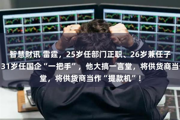 智慧财讯 雷霆，25岁任部门正职、26岁兼任子公司副经理、31岁任国企“一把手”，他大搞一言堂，将供货商当作“提款机”！