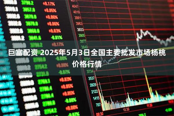 巨富配资 2025年5月3日全国主要批发市场杨桃价格行情