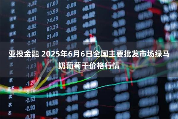 亚投金融 2025年6月6日全国主要批发市场绿马奶葡萄干价格行情