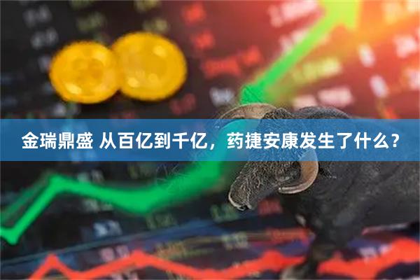 金瑞鼎盛 从百亿到千亿，药捷安康发生了什么？