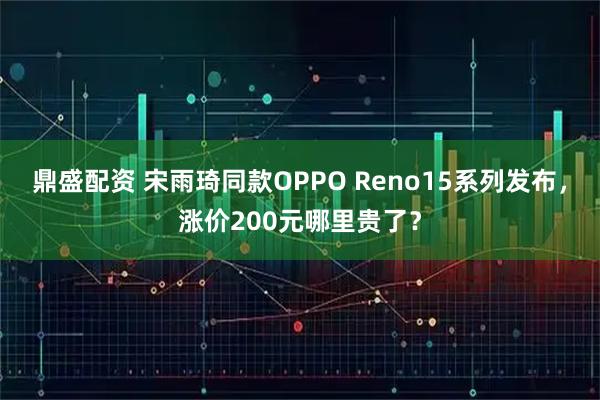 鼎盛配资 宋雨琦同款OPPO Reno15系列发布，涨价200元哪里贵了？