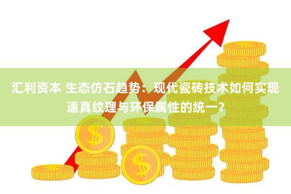 汇利资本 生态仿石趋势：现代瓷砖技术如何实现逼真纹理与环保属性的统一？