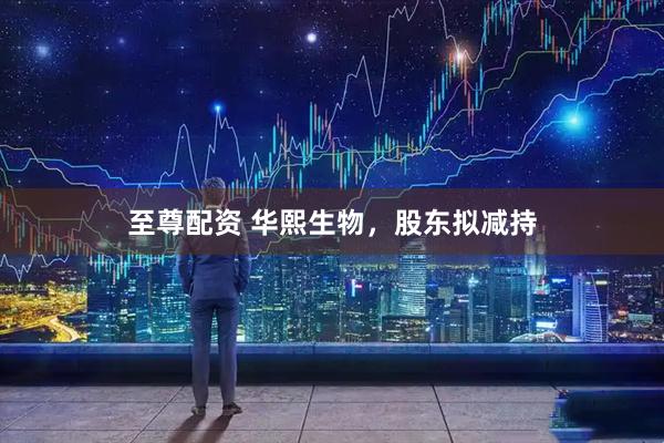 至尊配资 华熙生物，股东拟减持