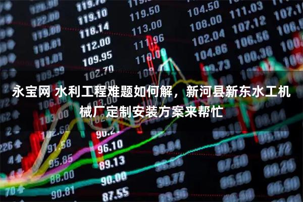 永宝网 水利工程难题如何解，新河县新东水工机械厂定制安装方案来帮忙