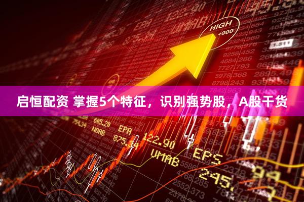 启恒配资 掌握5个特征，识别强势股，A股干货