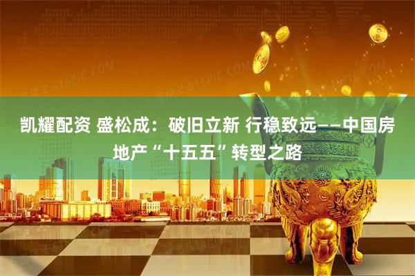 凯耀配资 盛松成：破旧立新 行稳致远——中国房地产“十五五”转型之路