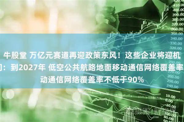 牛股堂 万亿元赛道再迎政策东风！这些企业将迎机遇期 五部门：到2027年 低空公共航路地面移动通信网络覆盖率不低于90%