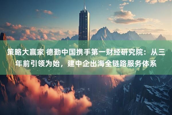 策略大赢家 德勤中国携手第一财经研究院：从三年前引领为始，建中企出海全链路服务体系