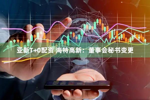 亚新T+0配资 海特高新：董事会秘书变更