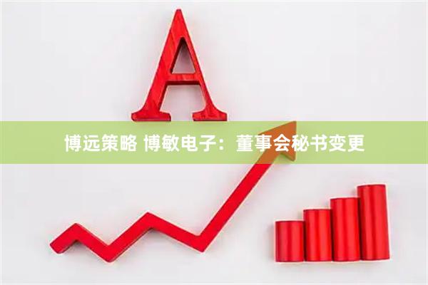 博远策略 博敏电子：董事会秘书变更