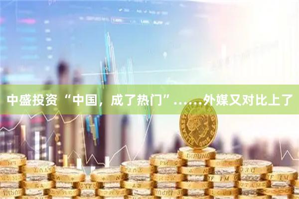 中盛投资 “中国，成了热门”……外媒又对比上了
