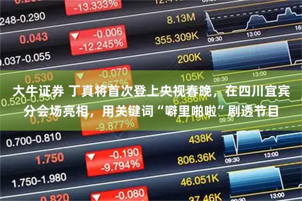 大牛证券 丁真将首次登上央视春晚，在四川宜宾分会场亮相，用关键词“噼里啪啦”剧透节目