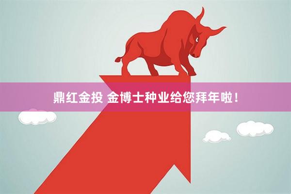 鼎红金投 金博士种业给您拜年啦！