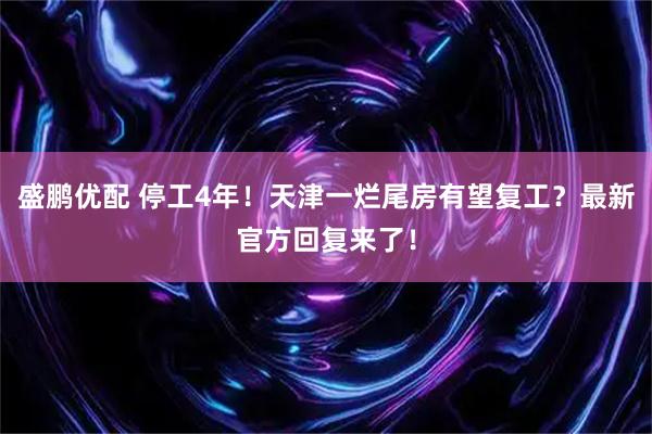 盛鹏优配 停工4年！天津一烂尾房有望复工？最新官方回复来了！