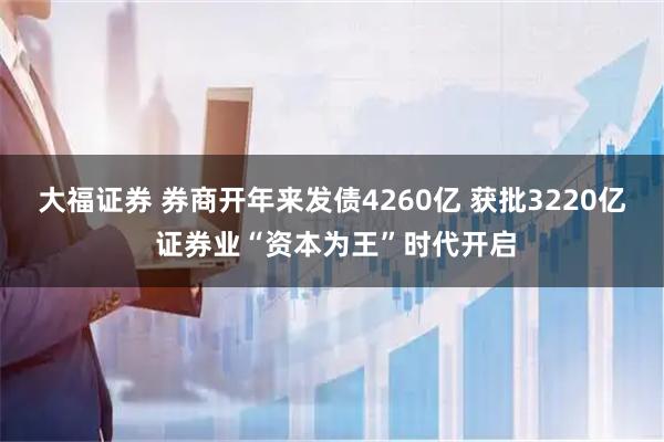 大福证券 券商开年来发债4260亿 获批3220亿 证券业“资本为王”时代开启