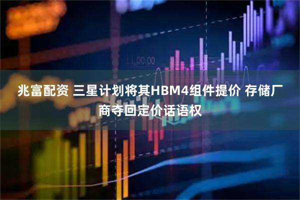 兆富配资 三星计划将其HBM4组件提价 存储厂商夺回定价话语权