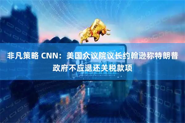 非凡策略 CNN：美国众议院议长约翰逊称特朗普政府不应退还关税款项