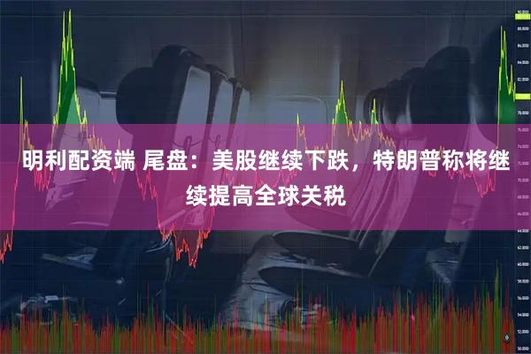 明利配资端 尾盘：美股继续下跌，特朗普称将继续提高全球关税