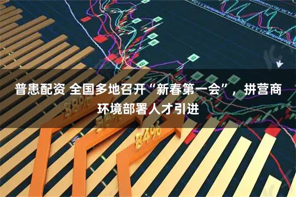 普患配资 全国多地召开“新春第一会”，拼营商环境部署人才引进
