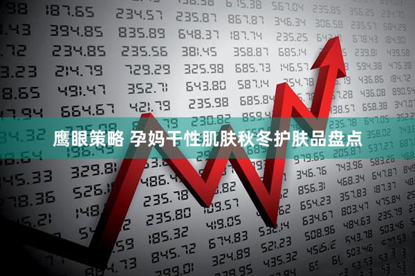 鹰眼策略 孕妈干性肌肤秋冬护肤品盘点