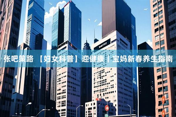 张吧策路 【妇女科普】迎健康｜宝妈新春养生指南