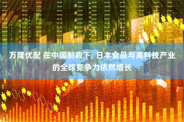 万隆优配 在中国制裁下, 日本食品与高科技产业的全球竞争力依然增长