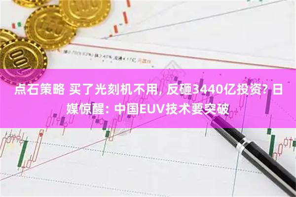 点石策略 买了光刻机不用, 反砸3440亿投资? 日媒惊醒: 中国EUV技术要突破