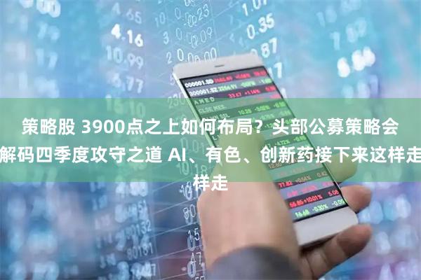 策略股 3900点之上如何布局？头部公募策略会解码四季度攻守之道 AI、有色、创新药接下来这样走