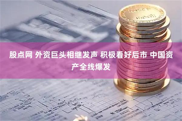 股点网 外资巨头相继发声 积极看好后市 中国资产全线爆发