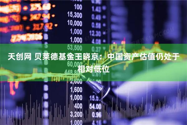 天创网 贝莱德基金王晓京：中国资产估值仍处于相对低位