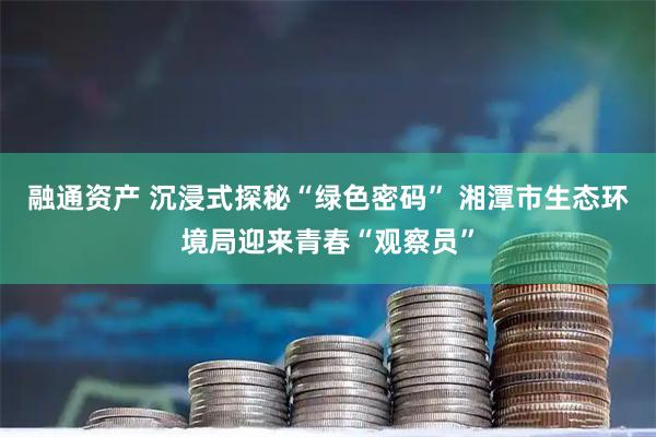 融通资产 沉浸式探秘“绿色密码” 湘潭市生态环境局迎来青春“观察员”