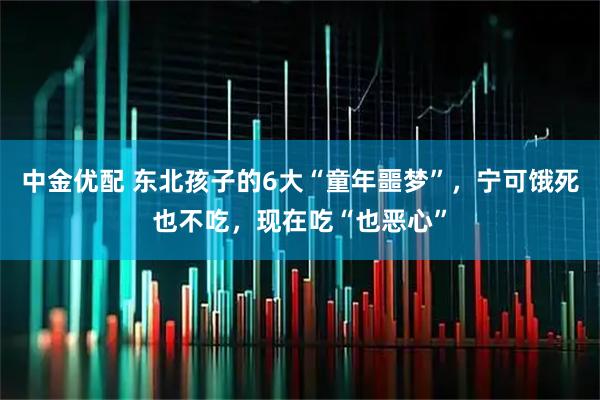 中金优配 东北孩子的6大“童年噩梦”，宁可饿死也不吃，现在吃“也恶心”