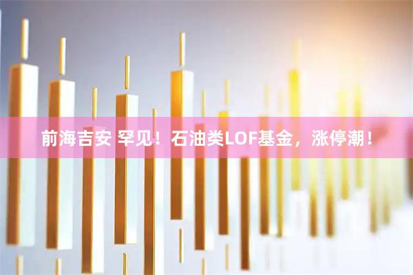 前海吉安 罕见！石油类LOF基金，涨停潮！