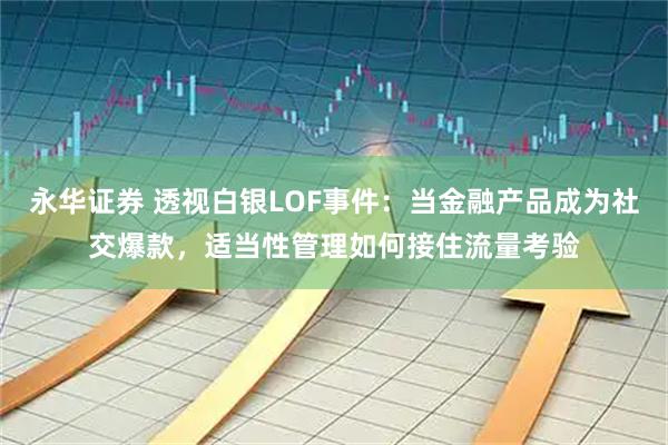 永华证券 透视白银LOF事件：当金融产品成为社交爆款，适当性管理如何接住流量考验