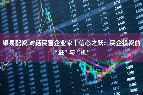 银易配资 对话民营企业家｜信心之跃：民企投资的“进”与“机”