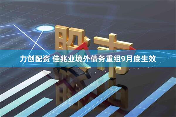 力创配资 佳兆业境外债务重组9月底生效