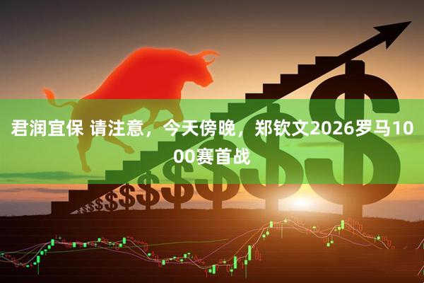 君润宜保 请注意，今天傍晚，郑钦文2026罗马1000赛首战
