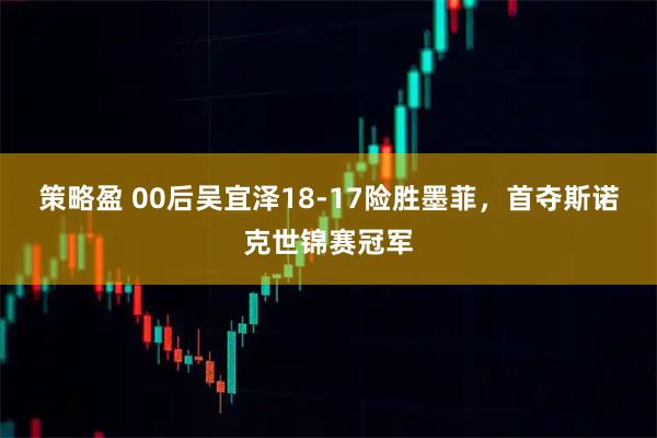 策略盈 00后吴宜泽18-17险胜墨菲，首夺斯诺克世锦赛冠军