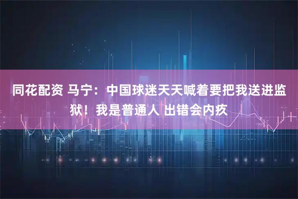 同花配资 马宁：中国球迷天天喊着要把我送进监狱！我是普通人 出错会内疚
